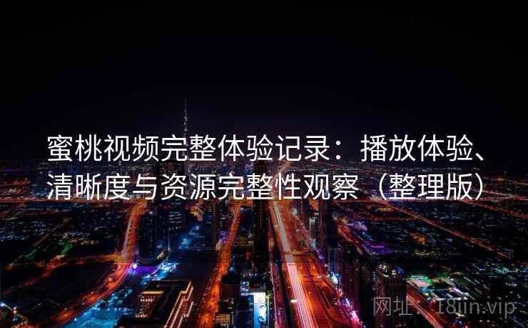 蜜桃视频完整体验记录:播放体验、清晰度与资源完整性观察(整理版) 蜜桃视频完整体验记录:播放体验、清晰度与资源完整性观察(整理版)