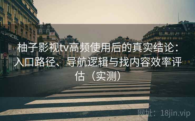 柚子影视tv高频使用后的真实结论:入口路径、导航逻辑与找内容效率评估(实测) 柚子影视tv高频使用后的真实结论:入口路径、导航逻辑与找内容效率评估(实测)