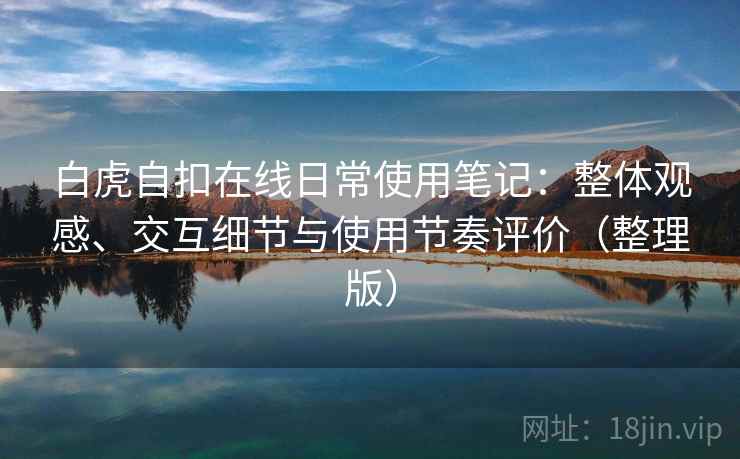 白虎自扣在线日常使用笔记:整体观感、交互细节与使用节奏评价(整理版) 白虎自扣在线日常使用笔记:整体观感、交互细节与使用节奏评价(整理版)