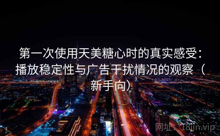 第一次使用天美糖心时的真实感受：播放稳定性与广告干扰情况的观察（新手向）