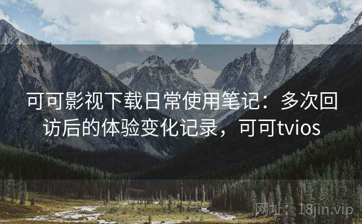 可可影视下载日常使用笔记：多次回访后的体验变化记录，可可tvios
