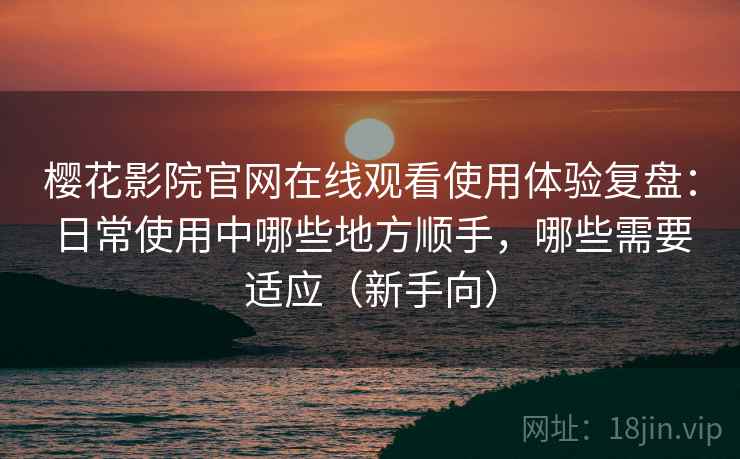 樱花影院官网在线观看使用体验复盘：日常使用中哪些地方顺手，哪些需要适应（新手向）