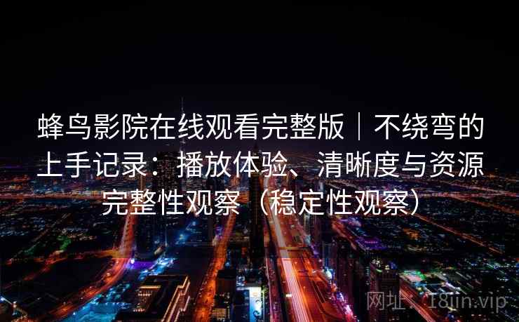 蜂鸟影院在线观看完整版｜不绕弯的上手记录：播放体验、清晰度与资源完整性观察（稳定性观察）