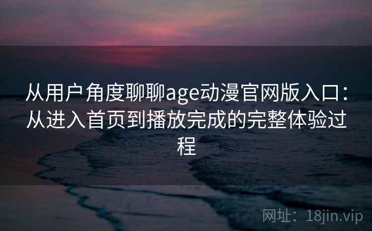 从用户角度聊聊age动漫官网版入口：从进入首页到播放完成的完整体验过程