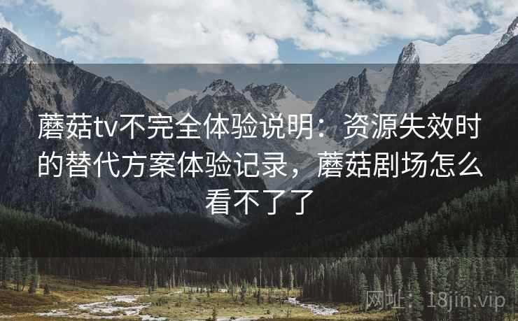 蘑菇tv不完全体验说明：资源失效时的替代方案体验记录，蘑菇剧场怎么看不了了
