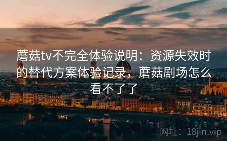 蘑菇tv不完全体验说明：资源失效时的替代方案体验记录，蘑菇剧场怎么看不了了