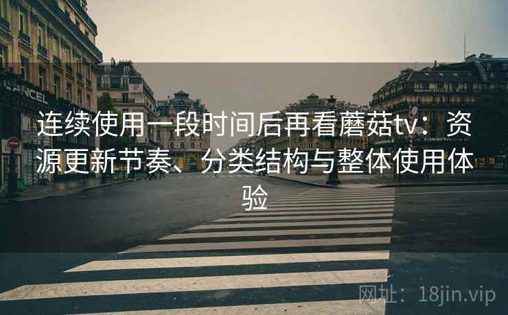 连续使用一段时间后再看蘑菇tv：资源更新节奏、分类结构与整体使用体验
