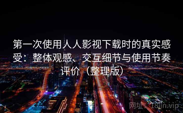 第一次使用人人影视下载时的真实感受：整体观感、交互细节与使用节奏评价（整理版）