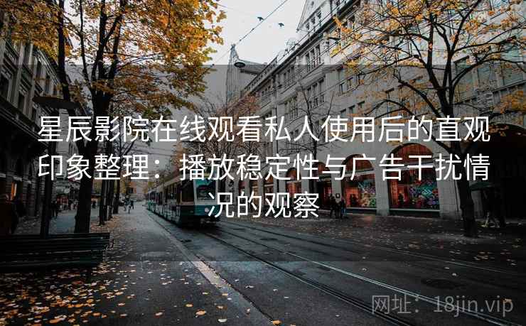 星辰影院在线观看私人使用后的直观印象整理：播放稳定性与广告干扰情况的观察