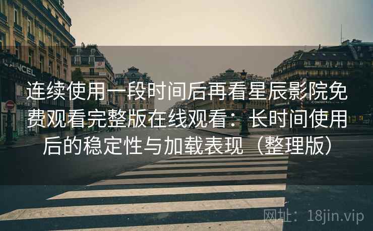 连续使用一段时间后再看星辰影院免费观看完整版在线观看：长时间使用后的稳定性与加载表现（整理版）