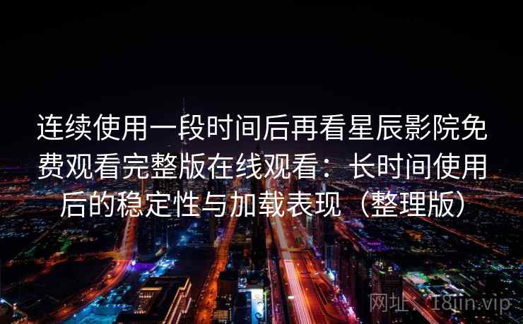 连续使用一段时间后再看星辰影院免费观看完整版在线观看：长时间使用后的稳定性与加载表现（整理版）