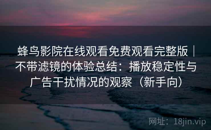 蜂鸟影院在线观看免费观看完整版｜不带滤镜的体验总结：播放稳定性与广告干扰情况的观察（新手向）
