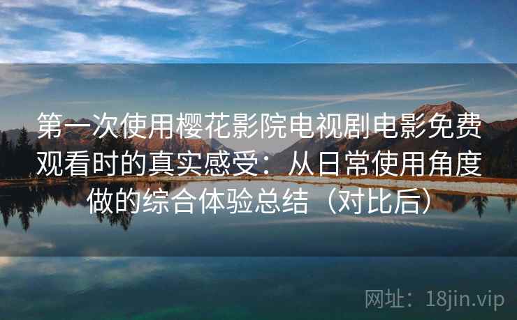 第一次使用樱花影院电视剧电影免费观看时的真实感受：从日常使用角度做的综合体验总结（对比后）