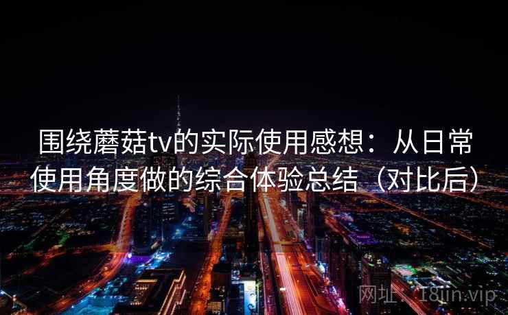 围绕蘑菇tv的实际使用感想：从日常使用角度做的综合体验总结（对比后）