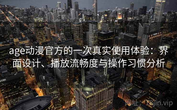 age动漫官方的一次真实使用体验：界面设计、播放流畅度与操作习惯分析