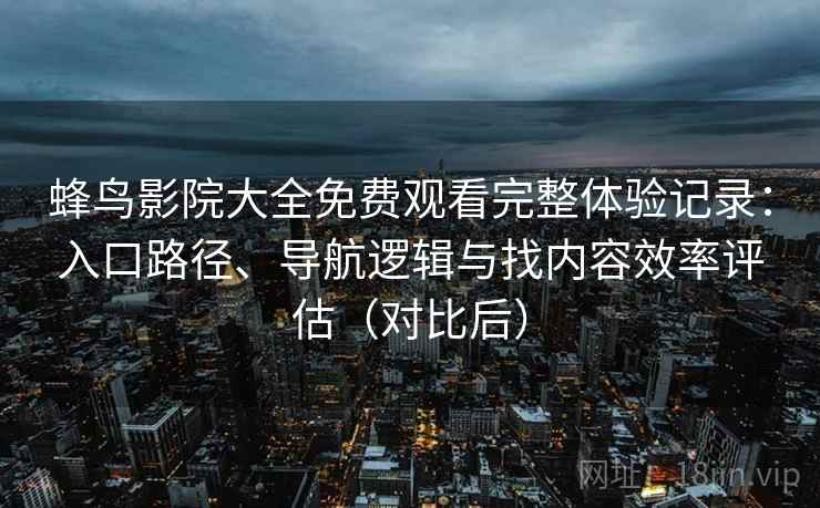 蜂鸟影院大全免费观看完整体验记录：入口路径、导航逻辑与找内容效率评估（对比后）