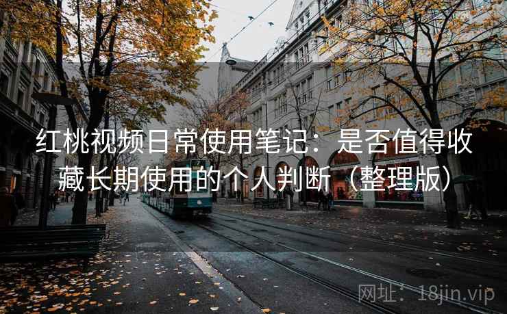 红桃视频日常使用笔记：是否值得收藏长期使用的个人判断（整理版）
