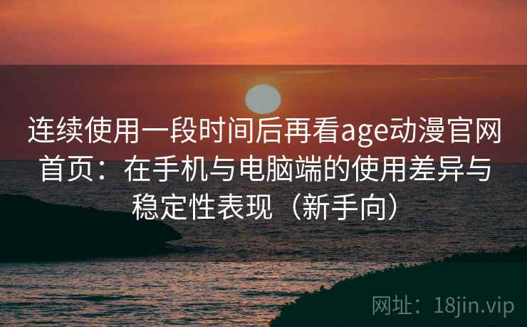 连续使用一段时间后再看age动漫官网首页：在手机与电脑端的使用差异与稳定性表现（新手向）