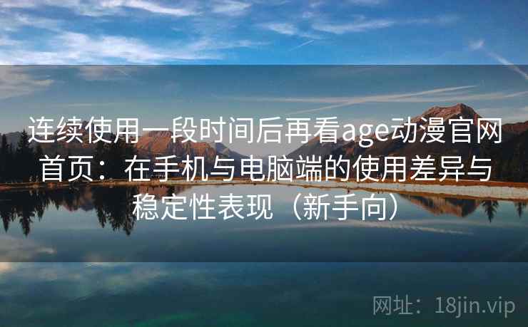 连续使用一段时间后再看age动漫官网首页：在手机与电脑端的使用差异与稳定性表现（新手向）