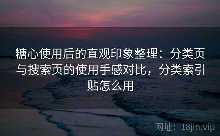 糖心使用后的直观印象整理：分类页与搜索页的使用手感对比，分类索引贴怎么用