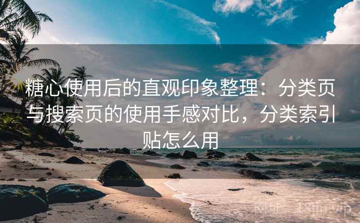 糖心使用后的直观印象整理：分类页与搜索页的使用手感对比，分类索引贴怎么用