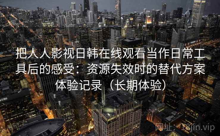 把人人影视日韩在线观看当作日常工具后的感受：资源失效时的替代方案体验记录（长期体验）