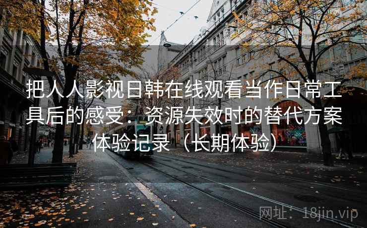 把人人影视日韩在线观看当作日常工具后的感受：资源失效时的替代方案体验记录（长期体验）