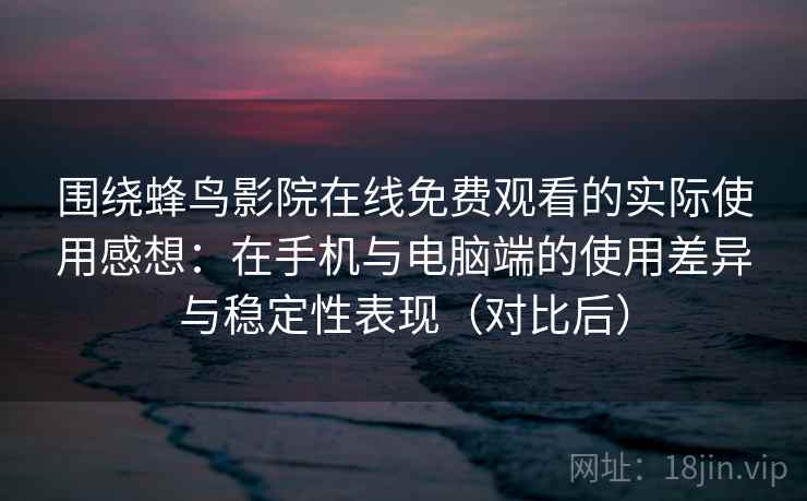 围绕蜂鸟影院在线免费观看的实际使用感想：在手机与电脑端的使用差异与稳定性表现（对比后）