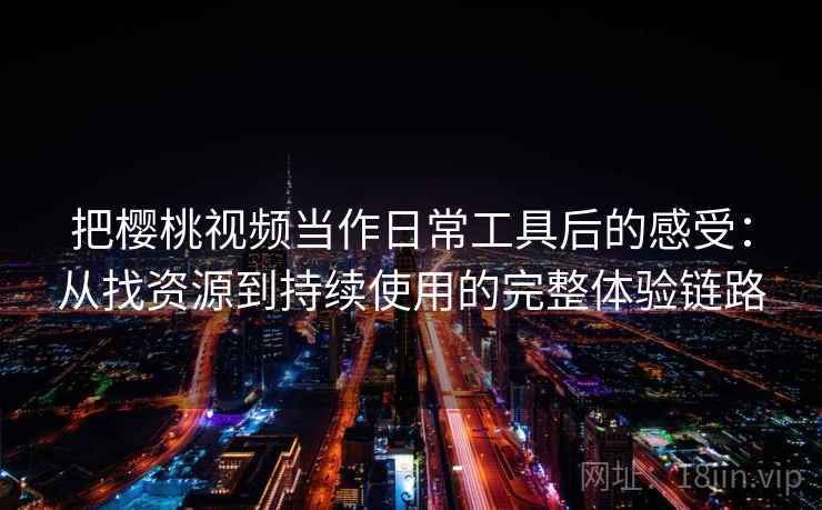 把樱桃视频当作日常工具后的感受：从找资源到持续使用的完整体验链路