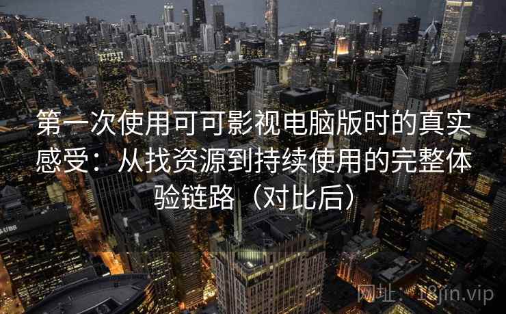 第一次使用可可影视电脑版时的真实感受：从找资源到持续使用的完整体验链路（对比后）