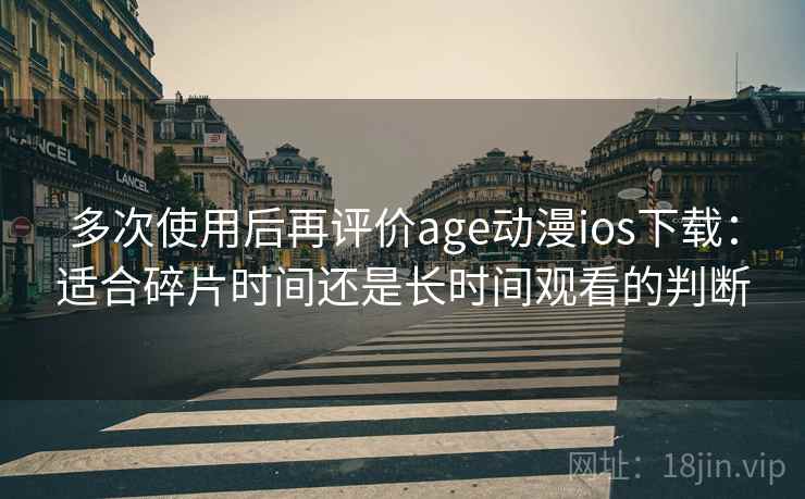 多次使用后再评价age动漫ios下载：适合碎片时间还是长时间观看的判断