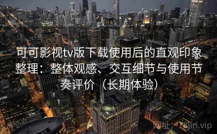 可可影视tv版下载使用后的直观印象整理：整体观感、交互细节与使用节奏评价（长期体验）