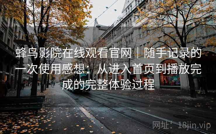 蜂鸟影院在线观看官网｜随手记录的一次使用感想：从进入首页到播放完成的完整体验过程
