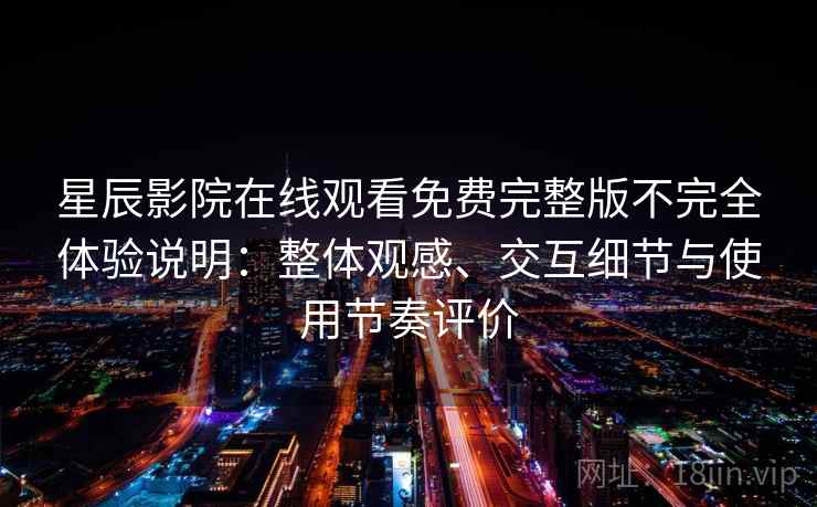 星辰影院在线观看免费完整版不完全体验说明：整体观感、交互细节与使用节奏评价