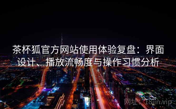 茶杯狐官方网站使用体验复盘：界面设计、播放流畅度与操作习惯分析