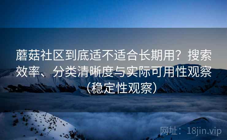蘑菇社区到底适不适合长期用？搜索效率、分类清晰度与实际可用性观察（稳定性观察）