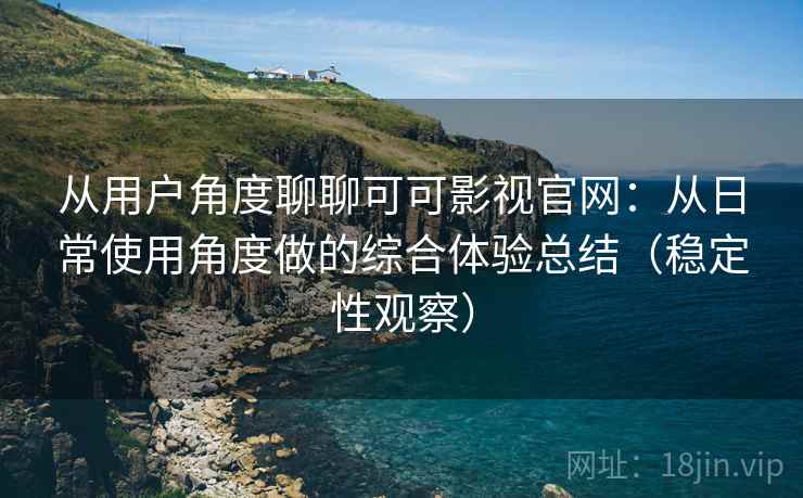 从用户角度聊聊可可影视官网：从日常使用角度做的综合体验总结（稳定性观察）