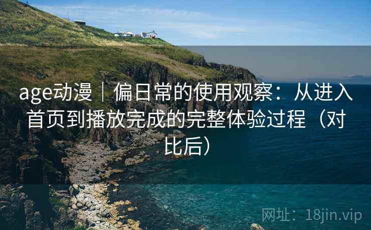 age动漫｜偏日常的使用观察：从进入首页到播放完成的完整体验过程（对比后）