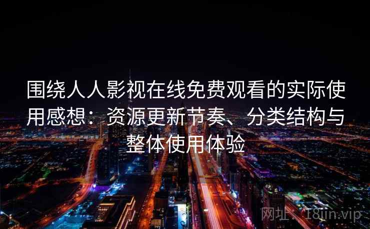 围绕人人影视在线免费观看的实际使用感想:资源更新节奏、分类结构与整体使用体验 围绕人人影视在线免费观看的实际使用感想:资源更新节奏、分类结构与整体使用体验