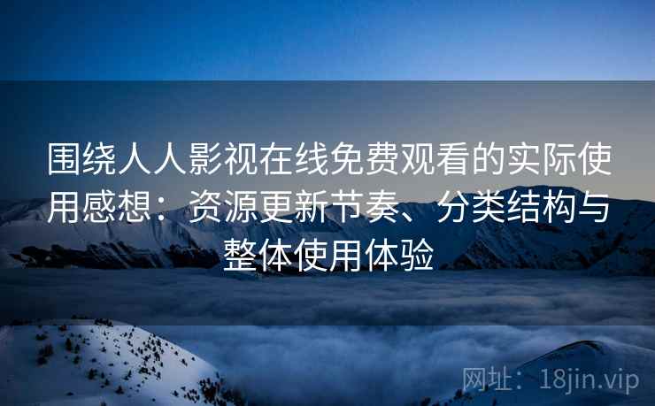围绕人人影视在线免费观看的实际使用感想:资源更新节奏、分类结构与整体使用体验 围绕人人影视在线免费观看的实际使用感想:资源更新节奏、分类结构与整体使用体验