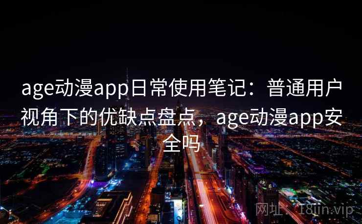 age动漫app日常使用笔记:普通用户视角下的优缺点盘点,age动漫app安全吗 age动漫app日常使用笔记:普通用户视角下的优缺点盘点,age动漫app安全吗