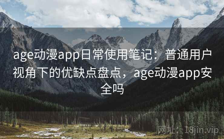 age动漫app日常使用笔记：普通用户视角下的优缺点盘点，age动漫app安全吗