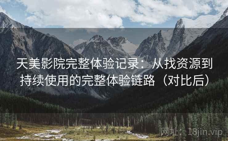 天美影院完整体验记录：从找资源到持续使用的完整体验链路（对比后）