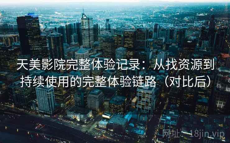 天美影院完整体验记录：从找资源到持续使用的完整体验链路（对比后）