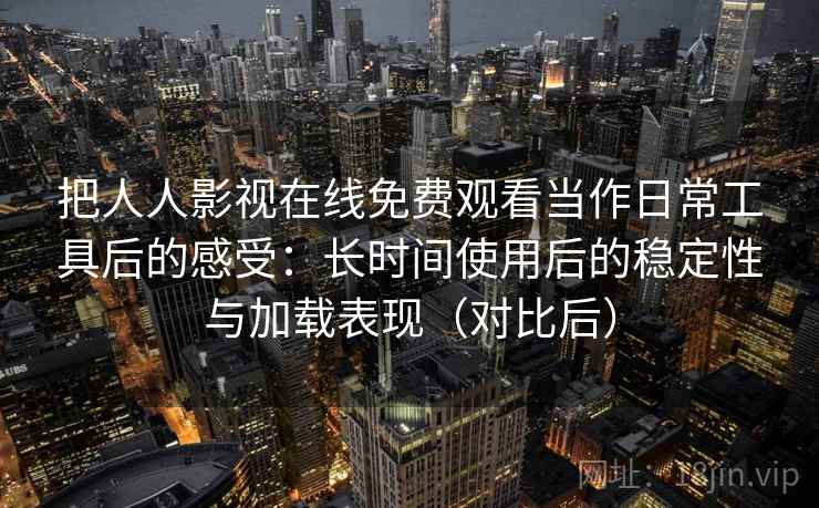 把人人影视在线免费观看当作日常工具后的感受：长时间使用后的稳定性与加载表现（对比后）