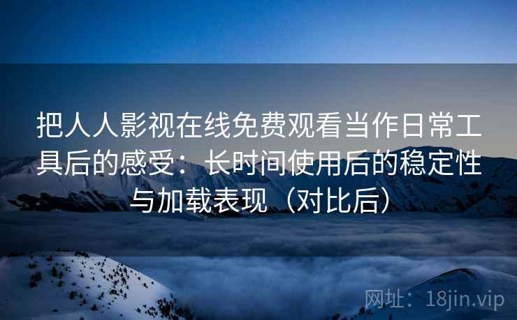 把人人影视在线免费观看当作日常工具后的感受:长时间使用后的稳定性与加载表现(对比后) 把人人影视在线免费观看当作日常工具后的感受:长时间使用后的稳定性与加载表现(对比后)