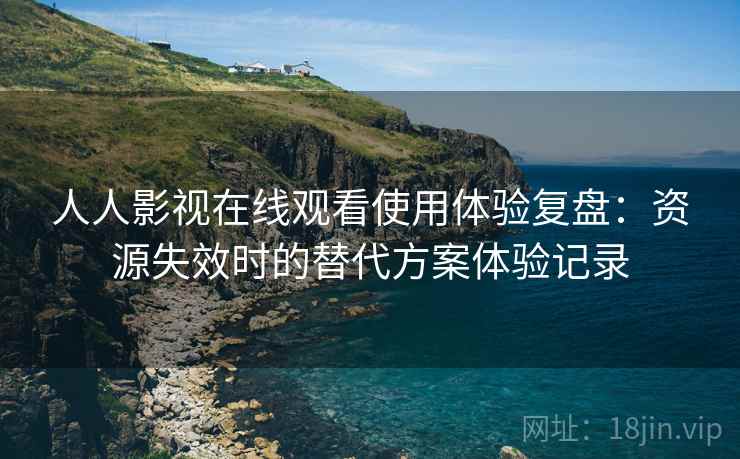 人人影视在线观看使用体验复盘:资源失效时的替代方案体验记录 人人影视在线观看使用体验复盘:资源失效时的替代方案体验记录