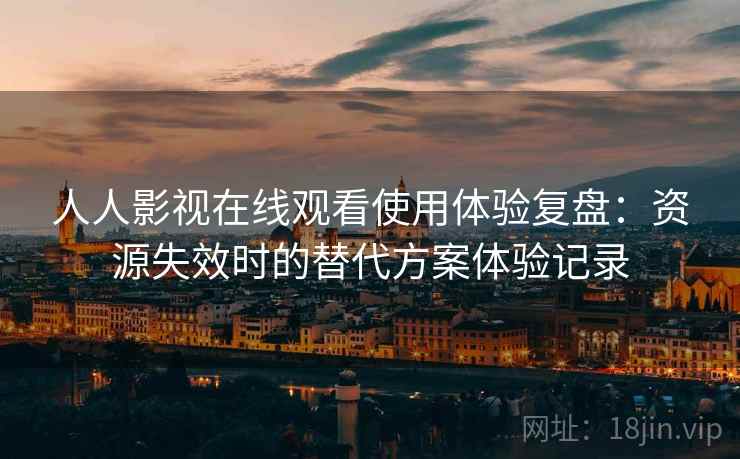人人影视在线观看使用体验复盘：资源失效时的替代方案体验记录