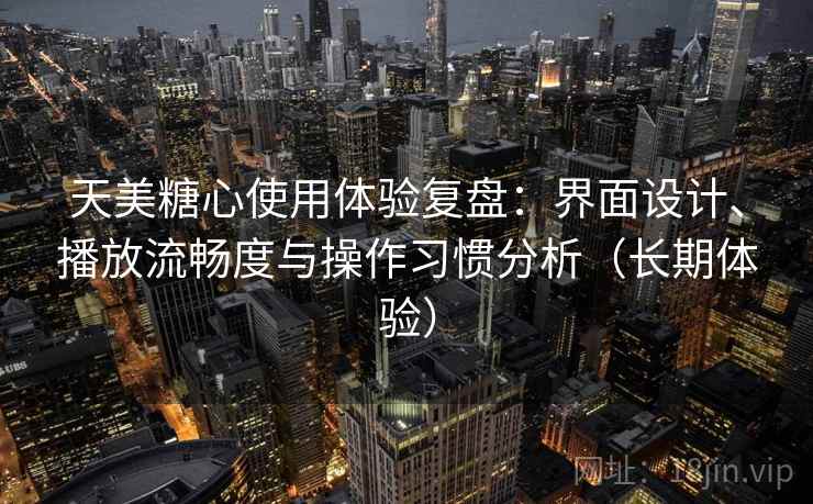 天美糖心使用体验复盘：界面设计、播放流畅度与操作习惯分析（长期体验）