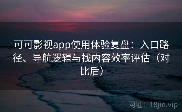 可可影视app使用体验复盘:入口路径、导航逻辑与找内容效率评估(对比后) 可可影视app使用体验复盘:入口路径、导航逻辑与找内容效率评估(对比后)